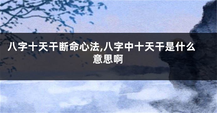 八字十天干断命心法,八字中十天干是什么意思啊