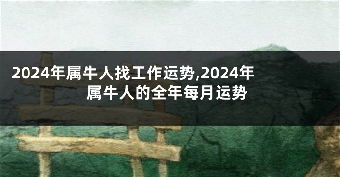 2024年属牛人找工作运势,2024年属牛人的全年每月运势