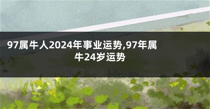 97属牛人2024年事业运势,97年属牛24岁运势