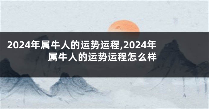 2024年属牛人的运势运程,2024年属牛人的运势运程怎么样