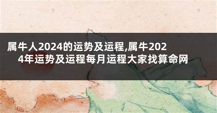 属牛人2024的运势及运程,属牛2024年运势及运程每月运程大家找算命网