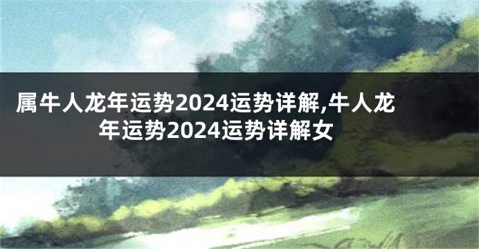 属牛人龙年运势2024运势详解,牛人龙年运势2024运势详解女