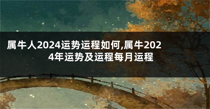 属牛人2024运势运程如何,属牛2024年运势及运程每月运程