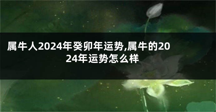 属牛人2024年癸卯年运势,属牛的2024年运势怎么样
