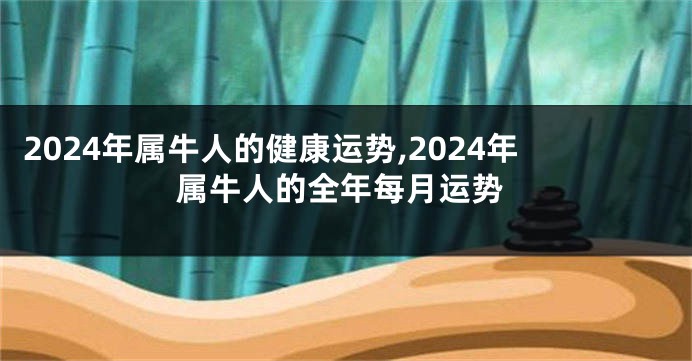 2024年属牛人的健康运势,2024年属牛人的全年每月运势