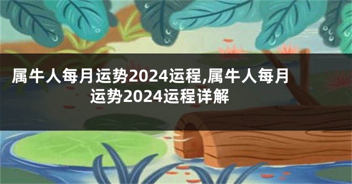 属牛人每月运势2024运程,属牛人每月运势2024运程详解