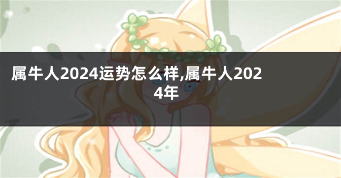 属牛人2024运势怎么样,属牛人2024年