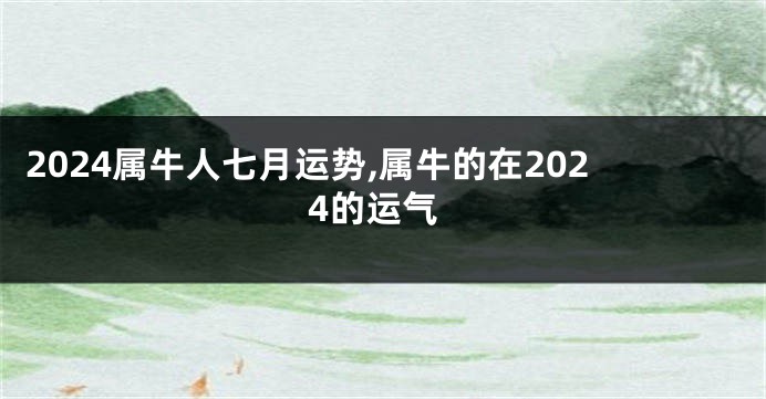 2024属牛人七月运势,属牛的在2024的运气