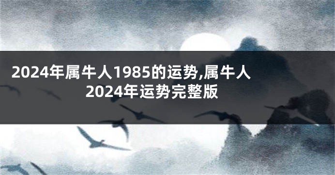 2024年属牛人1985的运势,属牛人2024年运势完整版