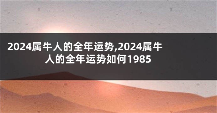 2024属牛人的全年运势,2024属牛人的全年运势如何1985