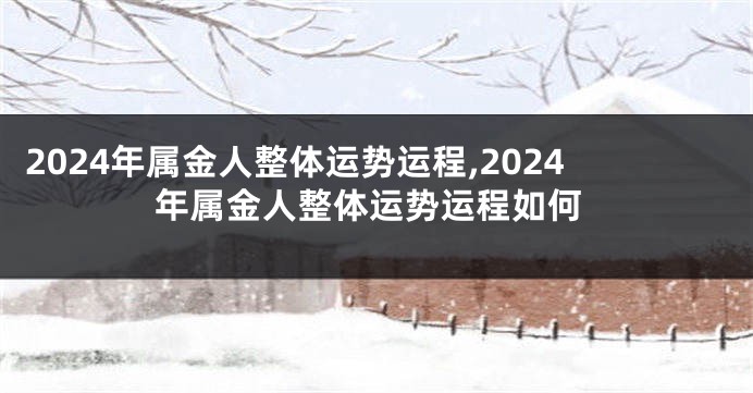 2024年属金人整体运势运程,2024年属金人整体运势运程如何