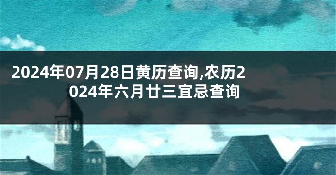2024年07月28日黄历查询,农历2024年六月廿三宜忌查询