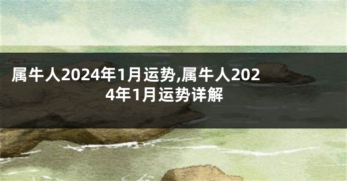 属牛人2024年1月运势,属牛人2024年1月运势详解