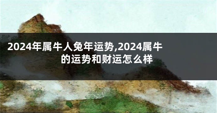 2024年属牛人兔年运势,2024属牛的运势和财运怎么样