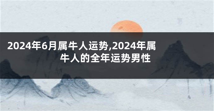 2024年6月属牛人运势,2024年属牛人的全年运势男性