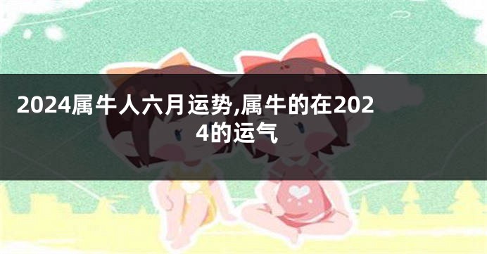 2024属牛人六月运势,属牛的在2024的运气