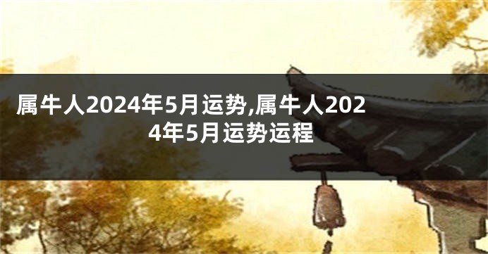 属牛人2024年5月运势,属牛人2024年5月运势运程