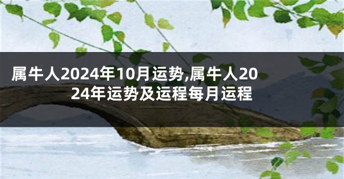 属牛人2024年10月运势,属牛人2024年运势及运程每月运程
