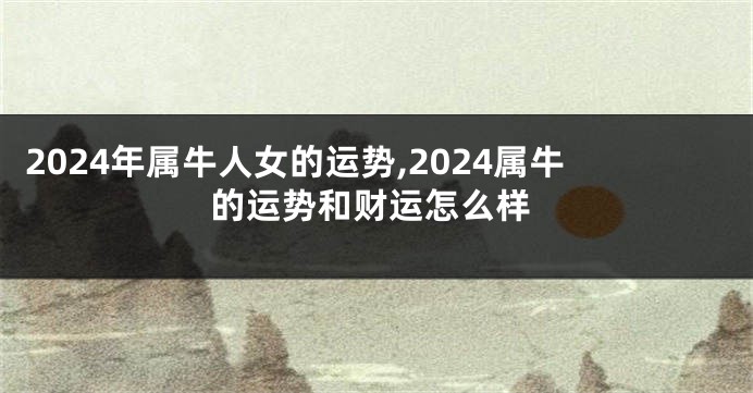 2024年属牛人女的运势,2024属牛的运势和财运怎么样