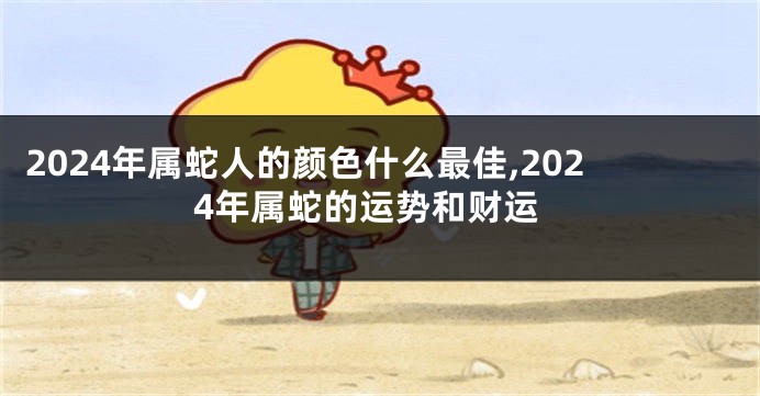 2024年属蛇人的颜色什么最佳,2024年属蛇的运势和财运