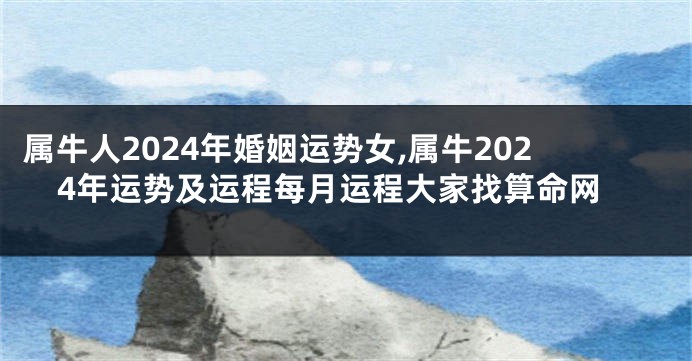 属牛人2024年婚姻运势女,属牛2024年运势及运程每月运程大家找算命网