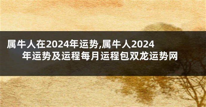 属牛人在2024年运势,属牛人2024年运势及运程每月运程包双龙运势网