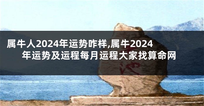 属牛人2024年运势咋样,属牛2024年运势及运程每月运程大家找算命网