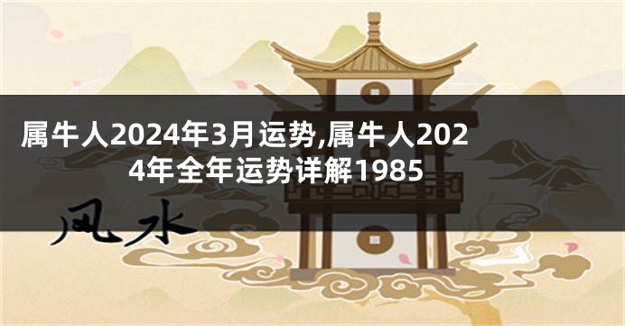 属牛人2024年3月运势,属牛人2024年全年运势详解1985