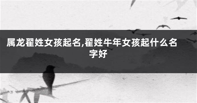 属龙翟姓女孩起名,翟姓牛年女孩起什么名字好