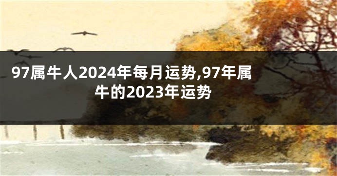 97属牛人2024年每月运势,97年属牛的2023年运势