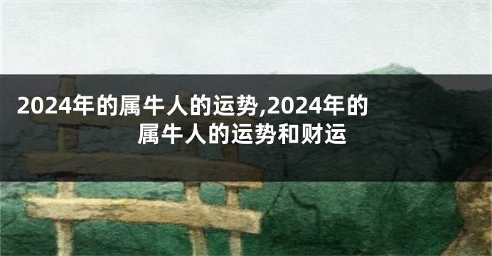2024年的属牛人的运势,2024年的属牛人的运势和财运