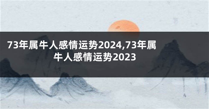 73年属牛人感情运势2024,73年属牛人感情运势2023