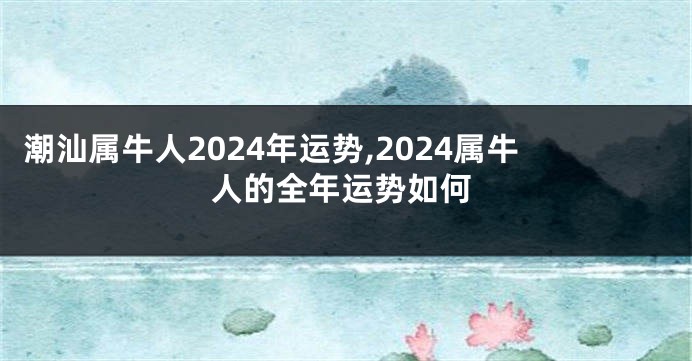 潮汕属牛人2024年运势,2024属牛人的全年运势如何