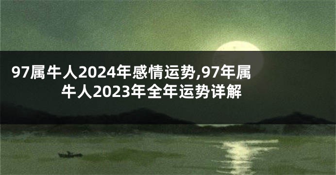 97属牛人2024年感情运势,97年属牛人2023年全年运势详解