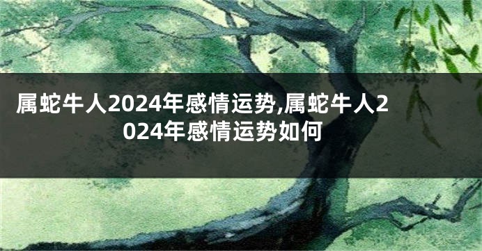 属蛇牛人2024年感情运势,属蛇牛人2024年感情运势如何