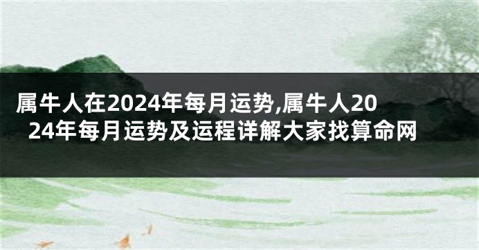 属牛人在2024年每月运势,属牛人2024年每月运势及运程详解大家找算命网