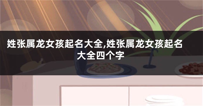 姓张属龙女孩起名大全,姓张属龙女孩起名大全四个字