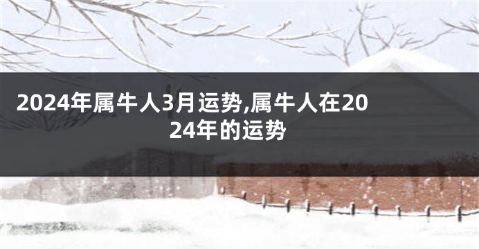 2024年属牛人3月运势,属牛人在2024年的运势
