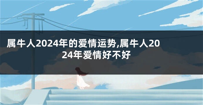 属牛人2024年的爱情运势,属牛人2024年爱情好不好