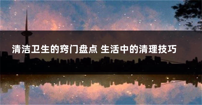 清洁卫生的窍门盘点 生活中的清理技巧