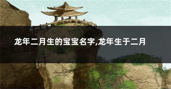 龙年二月生的宝宝名字,龙年生于二月