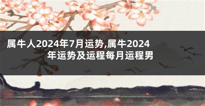 属牛人2024年7月运势,属牛2024年运势及运程每月运程男