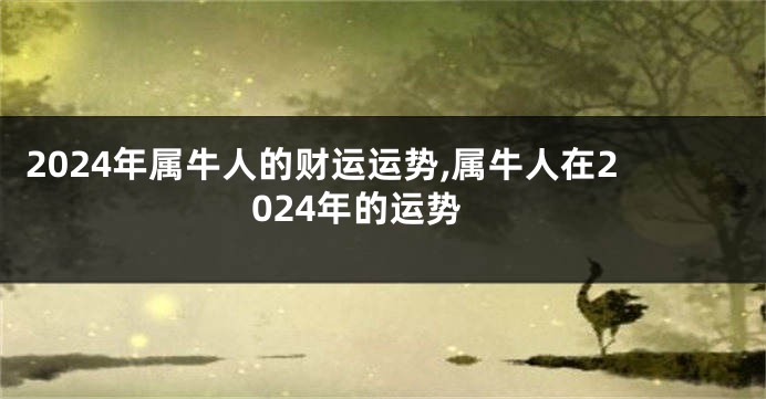 2024年属牛人的财运运势,属牛人在2024年的运势