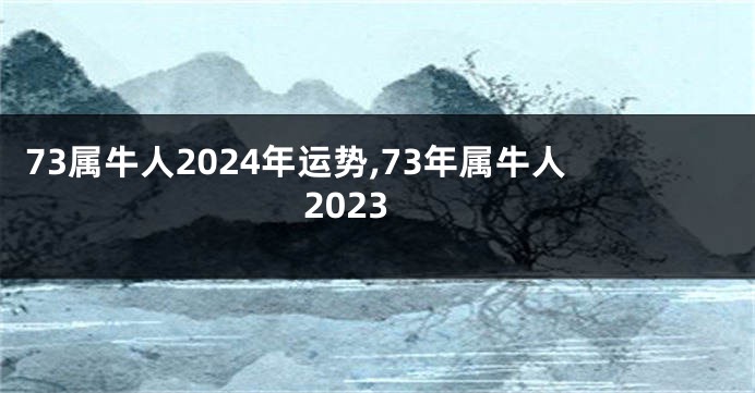 73属牛人2024年运势,73年属牛人2023