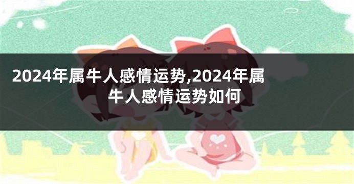 2024年属牛人感情运势,2024年属牛人感情运势如何