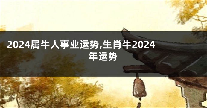 2024属牛人事业运势,生肖牛2024年运势