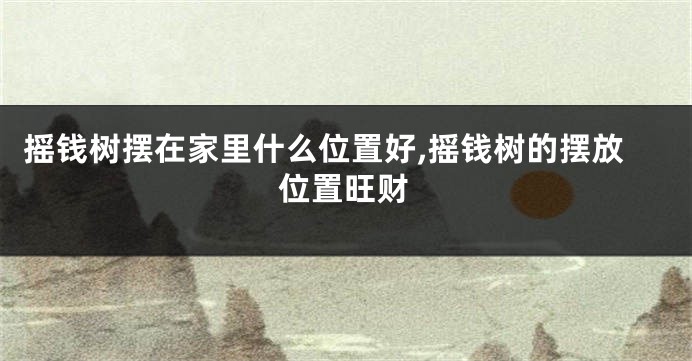 摇钱树摆在家里什么位置好,摇钱树的摆放位置旺财