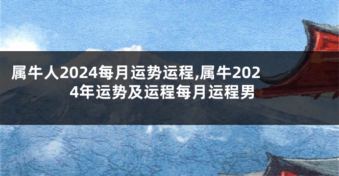 属牛人2024每月运势运程,属牛2024年运势及运程每月运程男