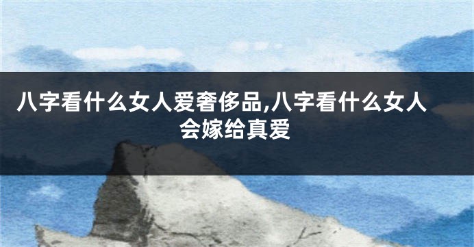 八字看什么女人爱奢侈品,八字看什么女人会嫁给真爱
