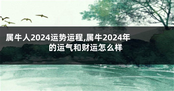 属牛人2024运势运程,属牛2024年的运气和财运怎么样
